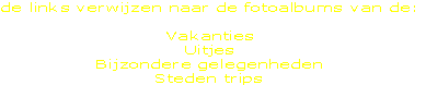 de links verwijzen naar de fotoalbums van de:

Vakanties
Uitjes
Bijzondere gelegenheden
Steden trips